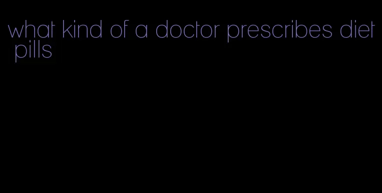 what kind of a doctor prescribes diet pills