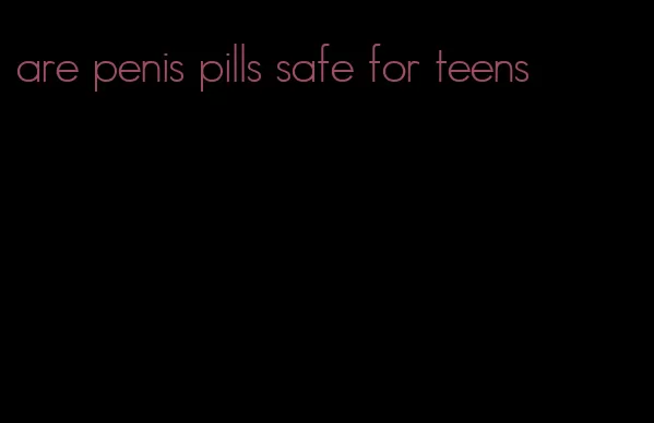 are penis pills safe for teens