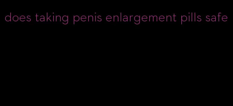 does taking penis enlargement pills safe