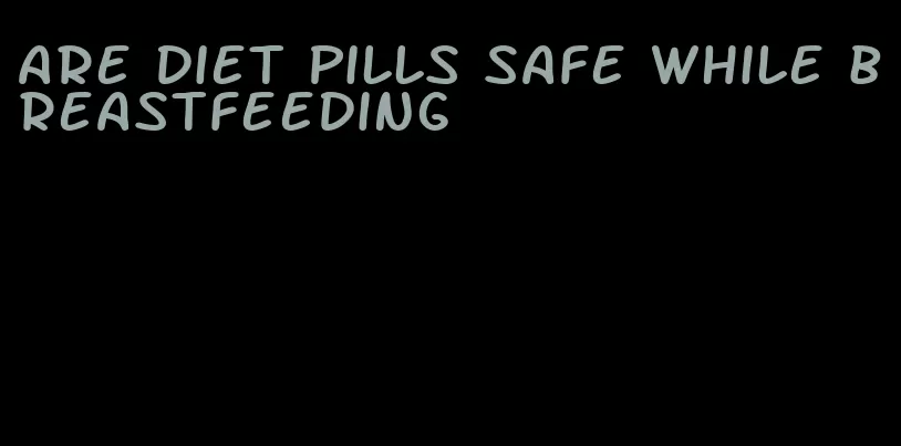 are diet pills safe while breastfeeding