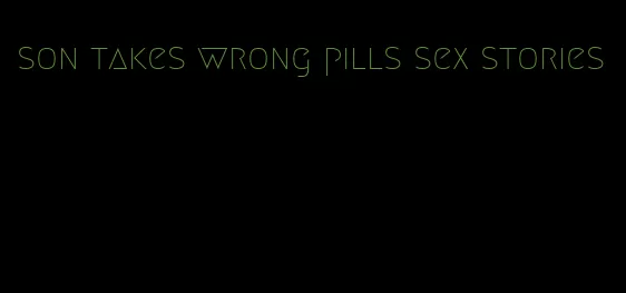 son takes wrong pills sex stories