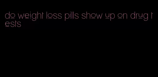 do weight loss pills show up on drug tests