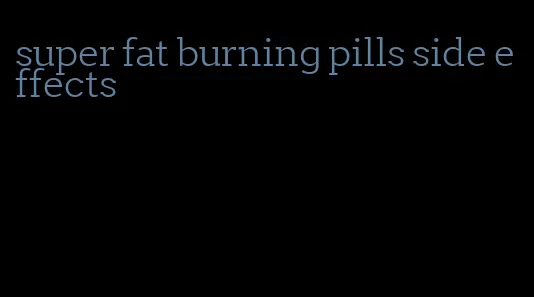 super fat burning pills side effects