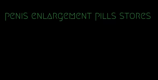 penis enlargement pills stores