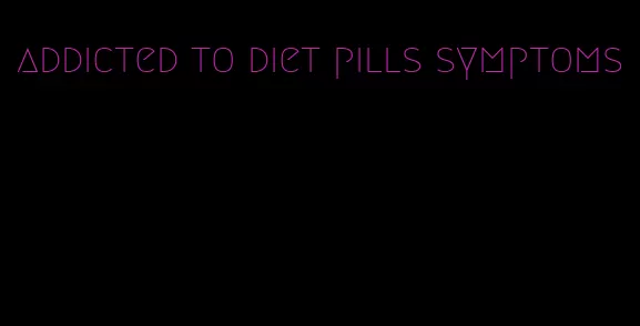 addicted to diet pills symptoms