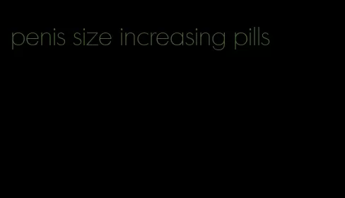 penis size increasing pills