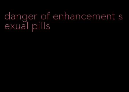 danger of enhancement sexual pills