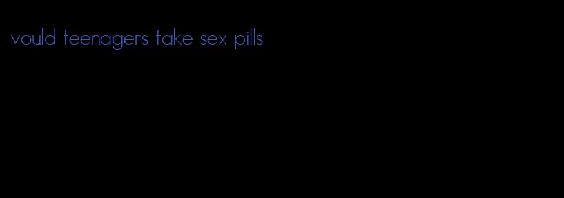 vould teenagers take sex pills