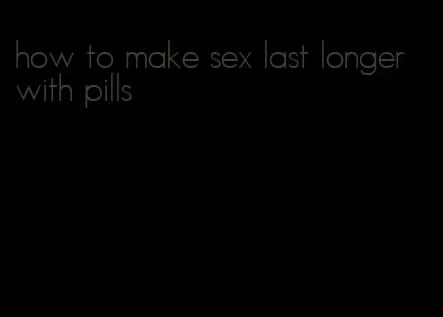 how to make sex last longer with pills