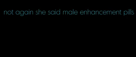 not again she said male enhancement pills