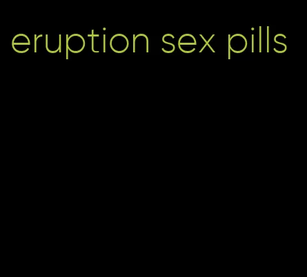 eruption sex pills