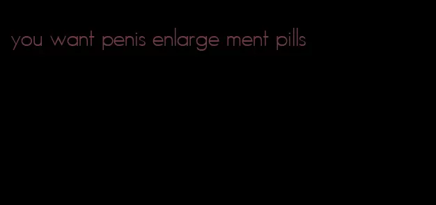 you want penis enlarge ment pills