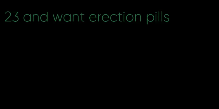 23 and want erection pills