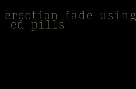 erection fade using ed pills