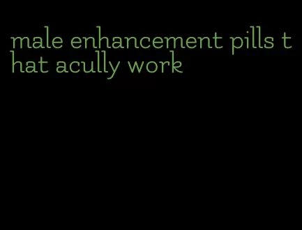 male enhancement pills that acully work