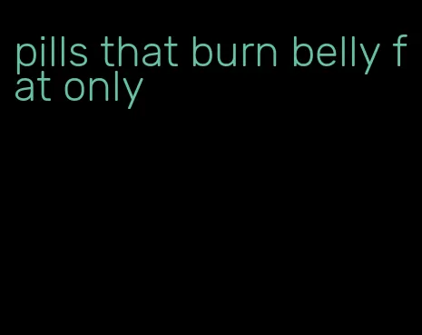 pills that burn belly fat only