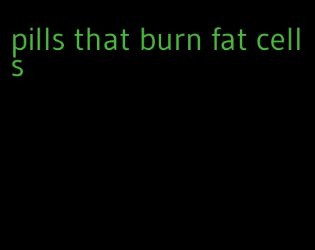 pills that burn fat cells