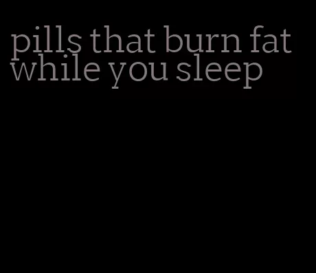 pills that burn fat while you sleep