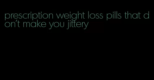 prescription weight loss pills that don't make you jittery