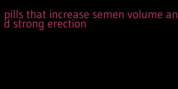 pills that increase semen volume and strong erection