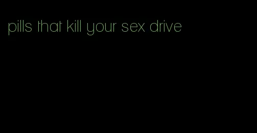 pills that kill your sex drive