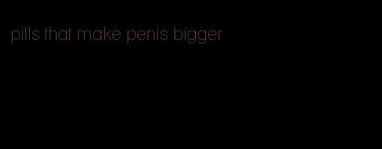 pills that make penis bigger