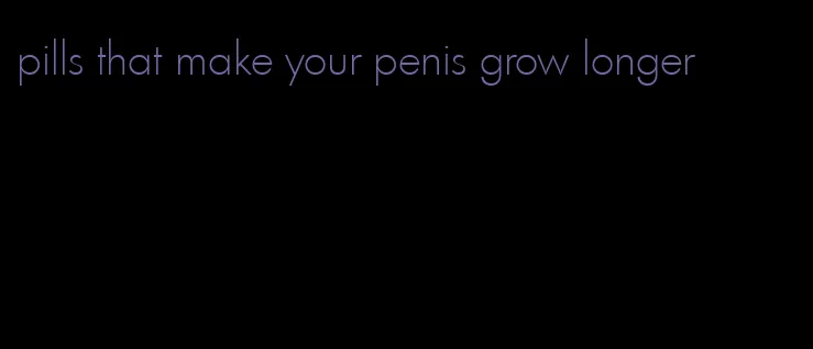 pills that make your penis grow longer