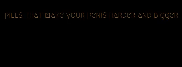 pills that make your penis harder and bigger