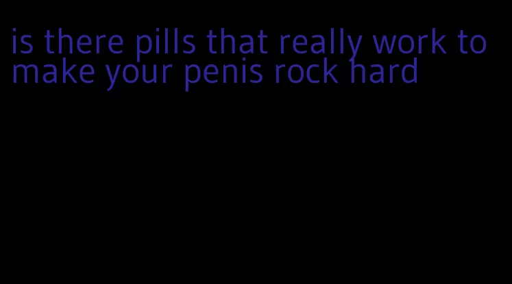 is there pills that really work to make your penis rock hard