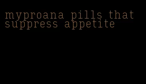 myproana pills that suppress appetite