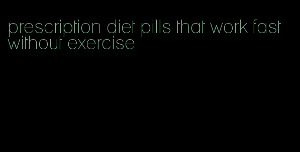 prescription diet pills that work fast without exercise