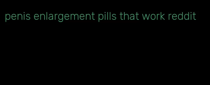 penis enlargement pills that work reddit