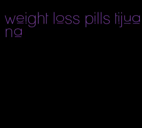 weight loss pills tijuana