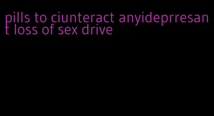 pills to ciunteract anyideprresant loss of sex drive