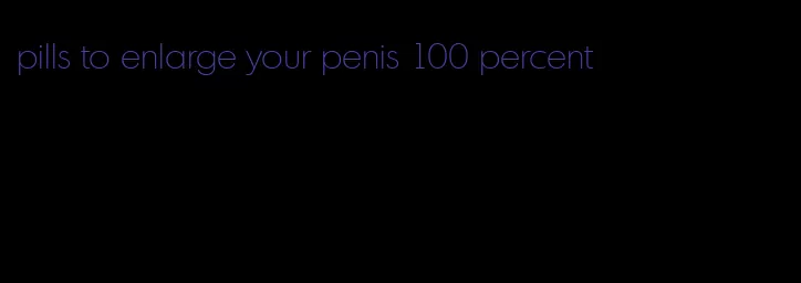 pills to enlarge your penis 100 percent