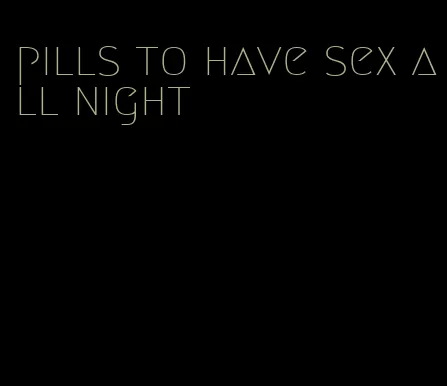 pills to have sex all night