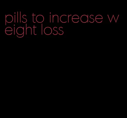 pills to increase weight loss