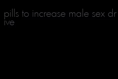 pills to increase male sex drive