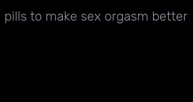 pills to make sex orgasm better