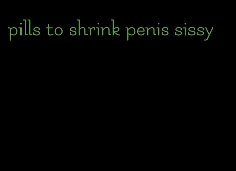 pills to shrink penis sissy