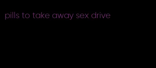 pills to take away sex drive