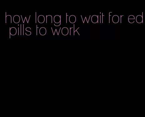 how long to wait for ed pills to work