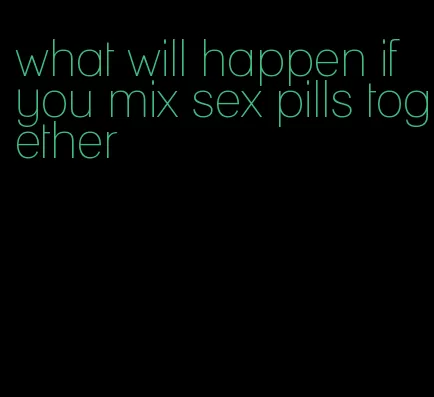 what will happen if you mix sex pills together