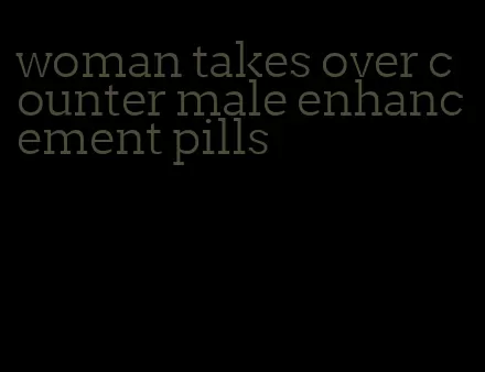 woman takes over counter male enhancement pills