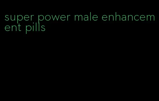 super power male enhancement pills