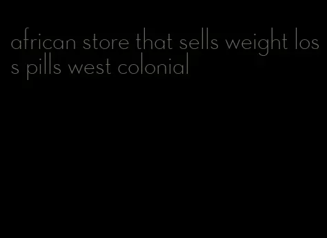 african store that sells weight loss pills west colonial