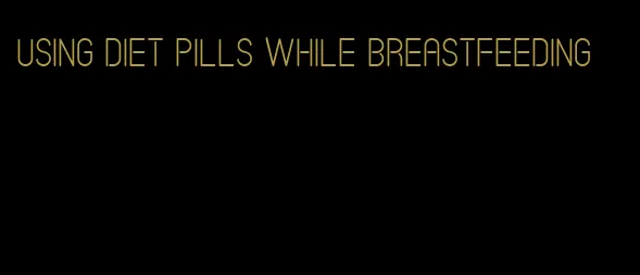 using diet pills while breastfeeding