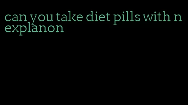 can you take diet pills with nexplanon