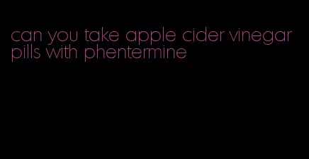 can you take apple cider vinegar pills with phentermine