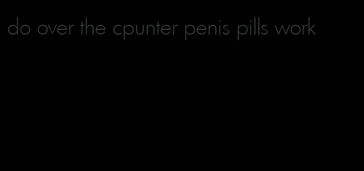 do over the cpunter penis pills work